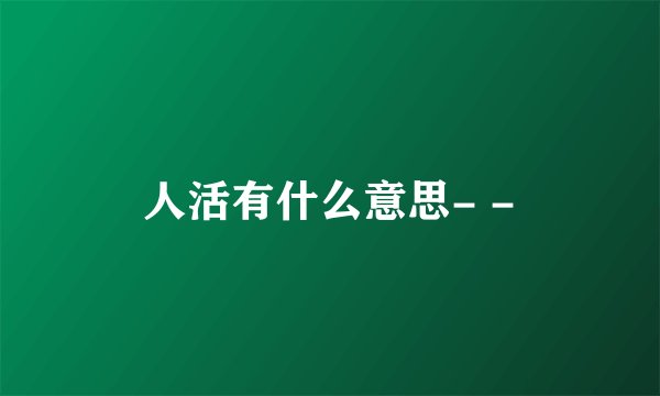 人活有什么意思- -