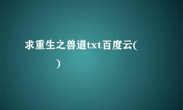 求重生之兽道txt百度云(๑❛ᴗ❛๑)