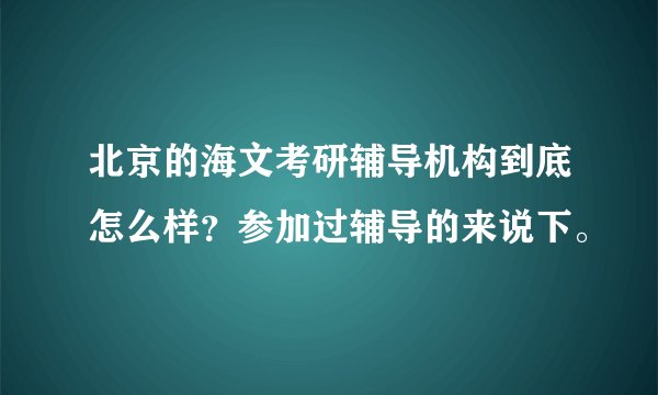 北京的海文考研辅导机构到底怎么样？参加过辅导的来说下。