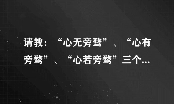请教：“心无旁骛”、“心有旁骛”、“心若旁骛”三个词分别是什么意思?