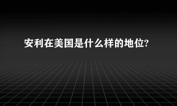 安利在美国是什么样的地位?