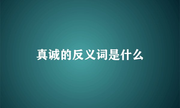 真诚的反义词是什么