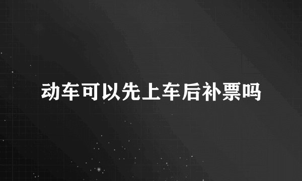 动车可以先上车后补票吗