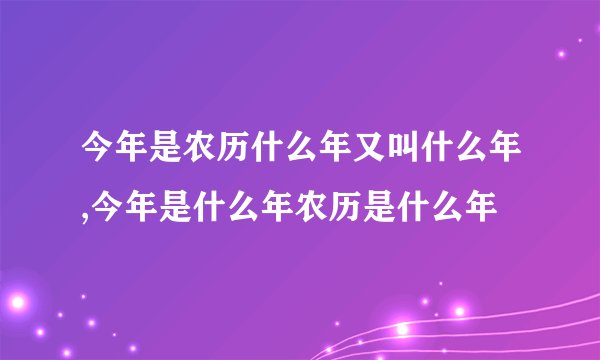 今年是农历什么年又叫什么年,今年是什么年农历是什么年