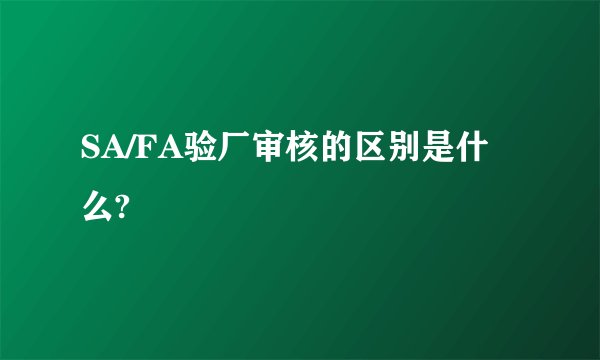 SA/FA验厂审核的区别是什么?