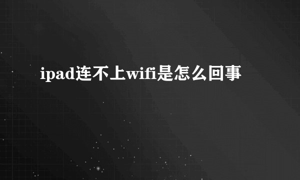 ipad连不上wifi是怎么回事