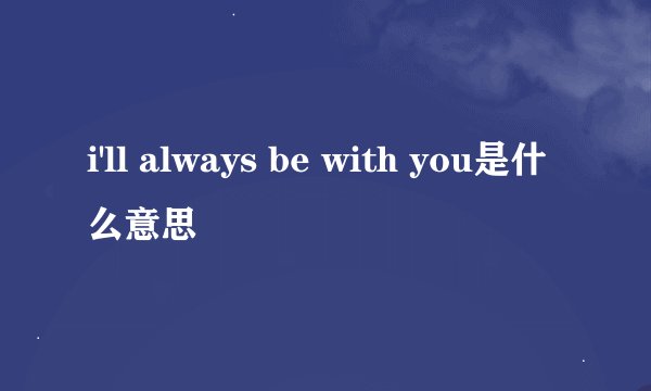 i'll always be with you是什么意思