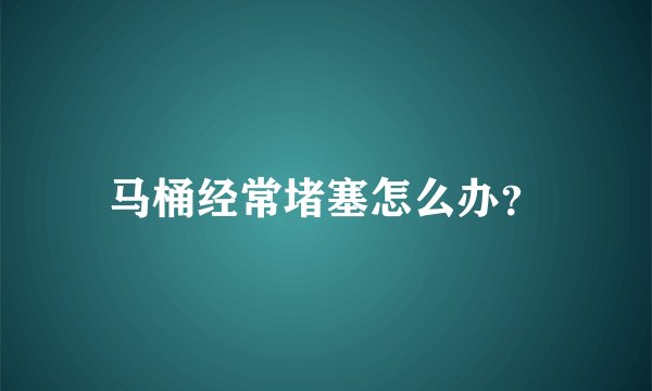 马桶经常堵塞怎么办？
