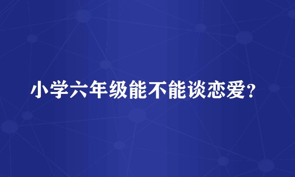 小学六年级能不能谈恋爱？