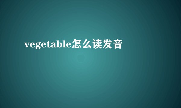 vegetable怎么读发音