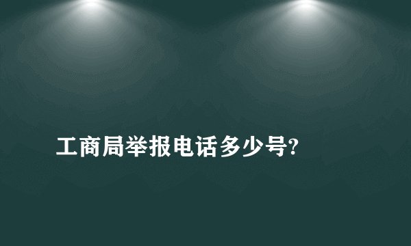 
工商局举报电话多少号?

