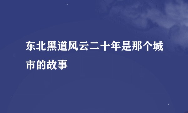 东北黑道风云二十年是那个城市的故事