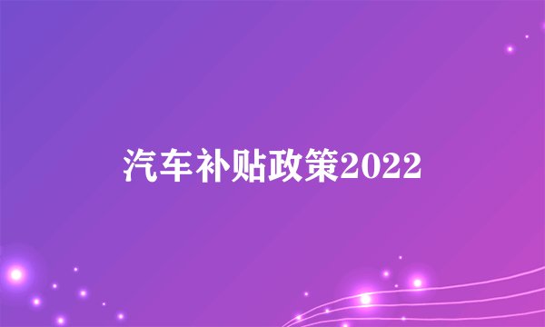 汽车补贴政策2022
