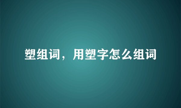 塑组词，用塑字怎么组词