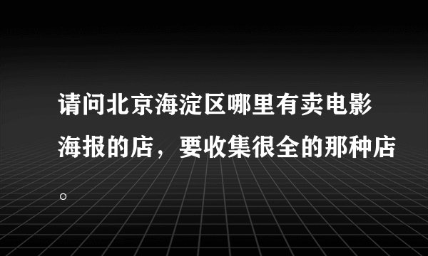请问北京海淀区哪里有卖电影海报的店，要收集很全的那种店。
