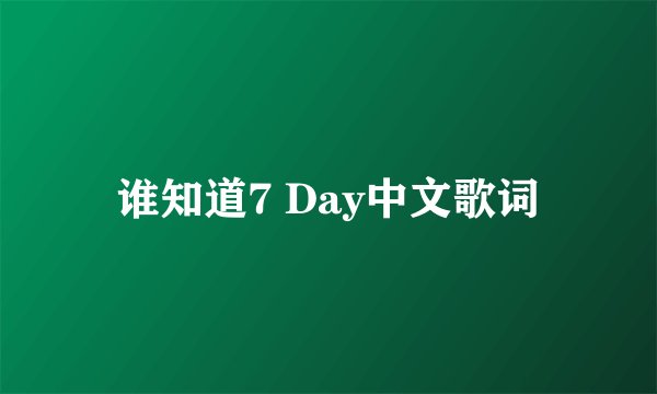 谁知道7 Day中文歌词