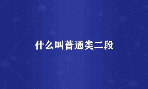 什么叫普通类二段