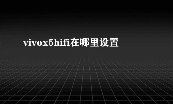 vivox5hifi在哪里设置