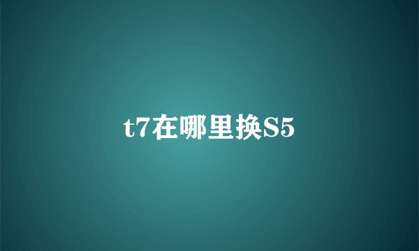 t7在哪里换S5
