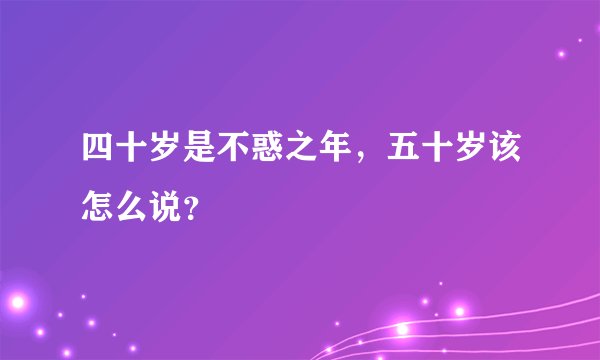 四十岁是不惑之年，五十岁该怎么说？