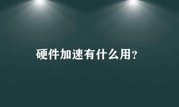 硬件加速有什么用？