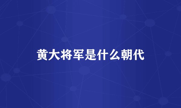 黄大将军是什么朝代