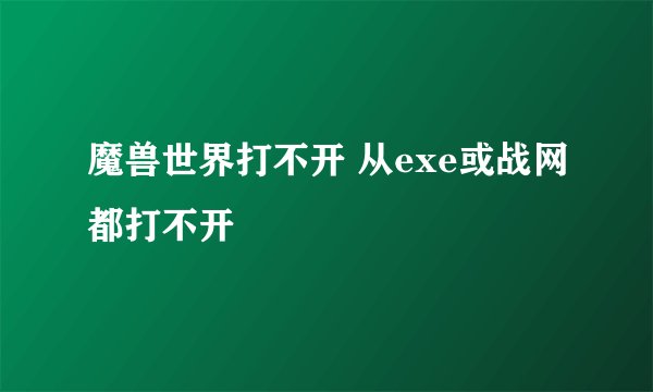 魔兽世界打不开 从exe或战网都打不开