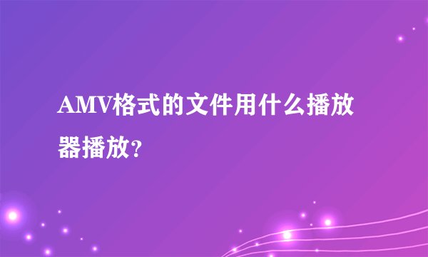 AMV格式的文件用什么播放器播放？