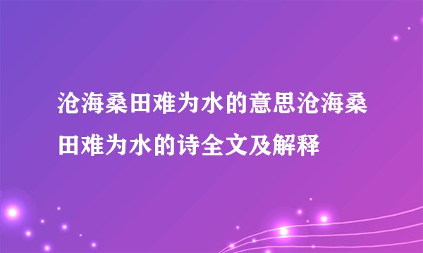 沧海桑田难为水的意思沧海桑田难为水的诗全文及解释