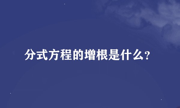 分式方程的增根是什么？