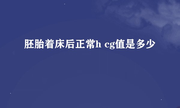 胚胎着床后正常h cg值是多少