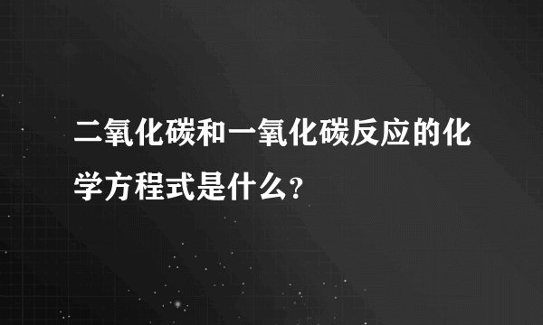 二氧化碳和一氧化碳反应的化学方程式是什么？