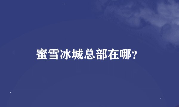 蜜雪冰城总部在哪？