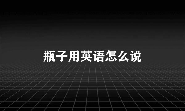 瓶子用英语怎么说