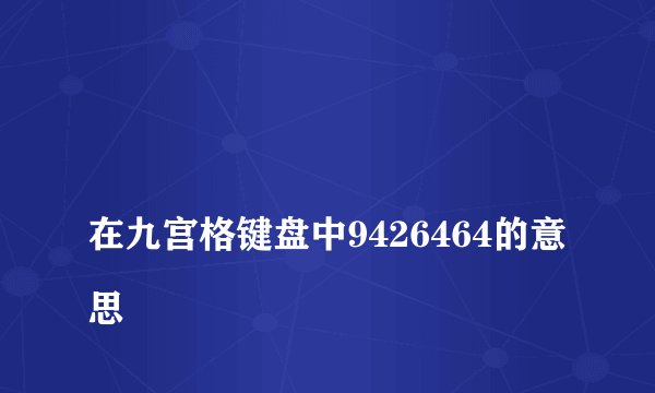 
在九宫格键盘中9426464的意思

