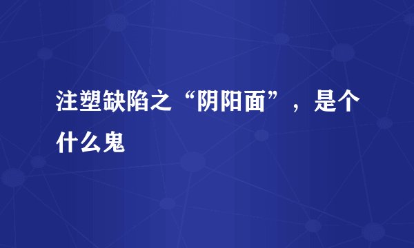 注塑缺陷之“阴阳面”，是个什么鬼