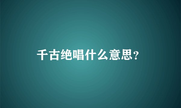 千古绝唱什么意思？