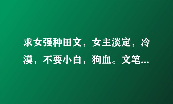 求女强种田文，女主淡定，冷漠，不要小白，狗血。文笔，情节要好。