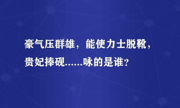 豪气压群雄，能使力士脱靴，贵妃捧砚......咏的是谁？