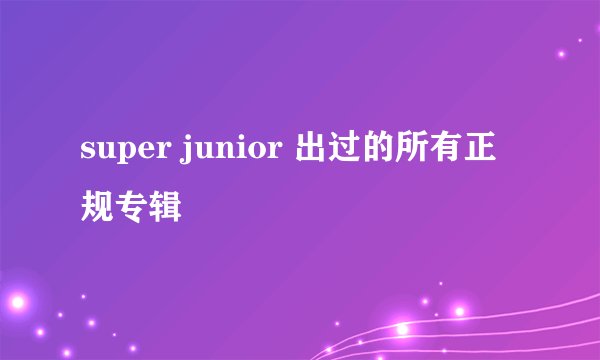 super junior 出过的所有正规专辑