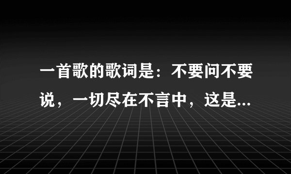 一首歌的歌词是：不要问不要说，一切尽在不言中，这是哪首歌？