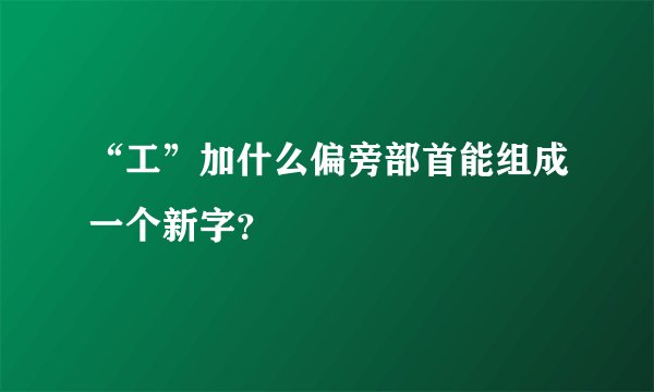 “工”加什么偏旁部首能组成一个新字？