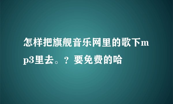 怎样把旗舰音乐网里的歌下mp3里去。？要免费的哈