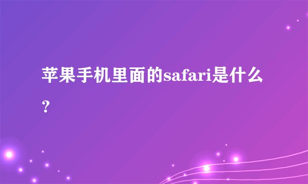 苹果手机里面的safari是什么？