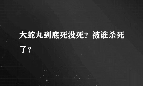 大蛇丸到底死没死？被谁杀死了？