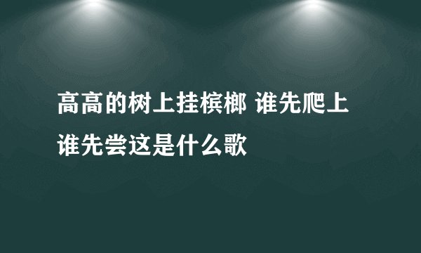 高高的树上挂槟榔 谁先爬上谁先尝这是什么歌