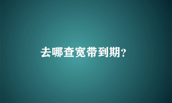 去哪查宽带到期？