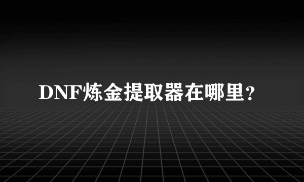 DNF炼金提取器在哪里？
