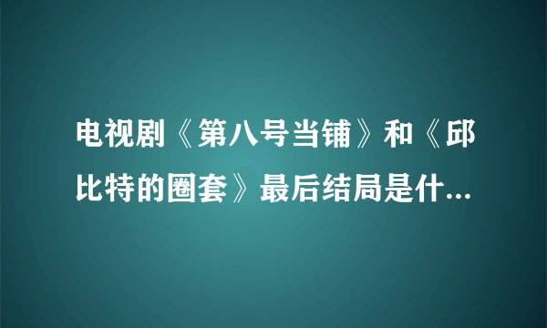 电视剧《第八号当铺》和《邱比特的圈套》最后结局是什么？麻烦详细讲解一下，非常感谢...