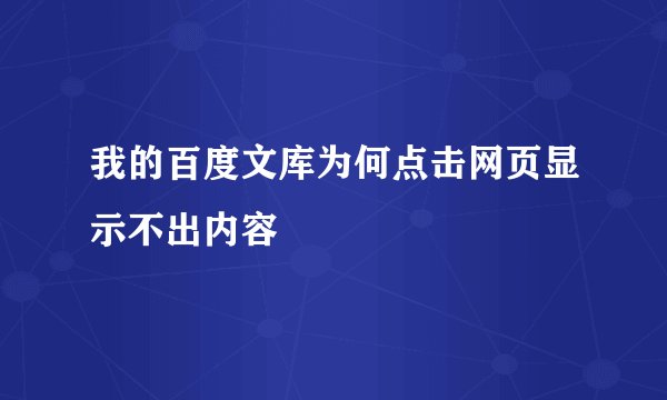 我的百度文库为何点击网页显示不出内容